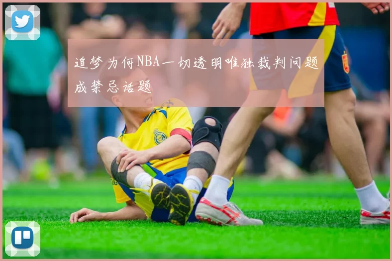 追梦为何NBA一切透明唯独裁判问题成禁忌话题