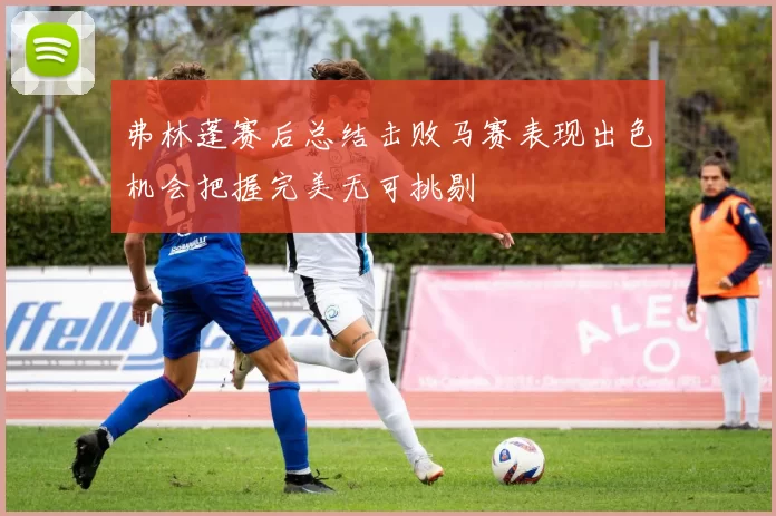 弗林蓬赛后总结击败马赛表现出色机会把握完美无可挑剔