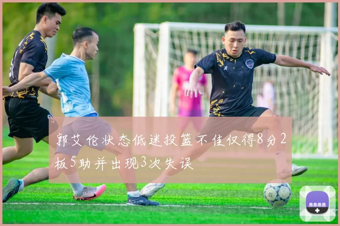 郭艾伦状态低迷投篮不佳仅得8分2板5助并出现3次失误
