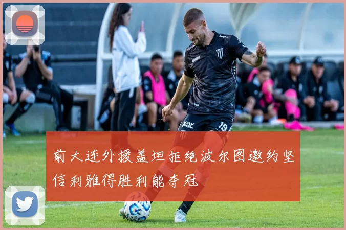 前大连外援盖坦拒绝波尔图邀约坚信利雅得胜利能夺冠