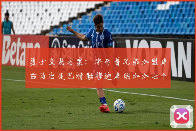 勇士交易方案：字母哥兄弟加盟库兹马出走巴特勒穆迪库明加加七个首轮选秀权