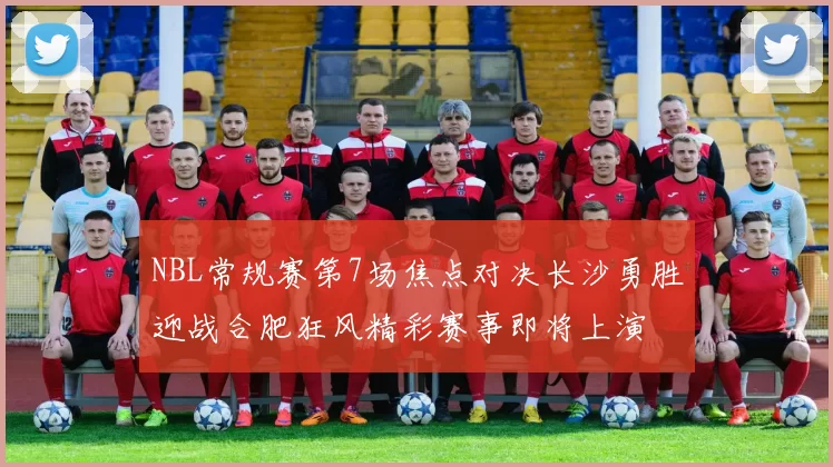 NBL常规赛第7场焦点对决长沙勇胜迎战合肥狂风精彩赛事即将上演