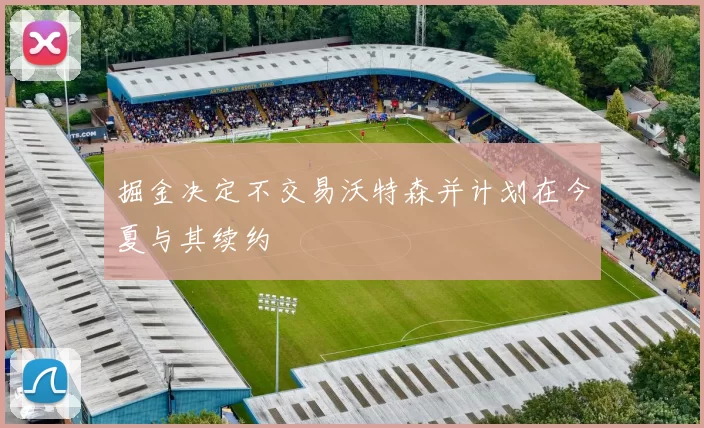 掘金决定不交易沃特森并计划在今夏与其续约