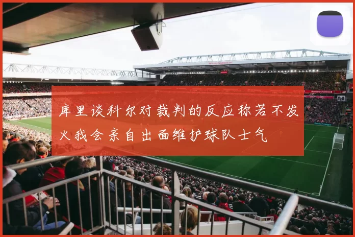 库里谈科尔对裁判的反应称若不发火我会亲自出面维护球队士气