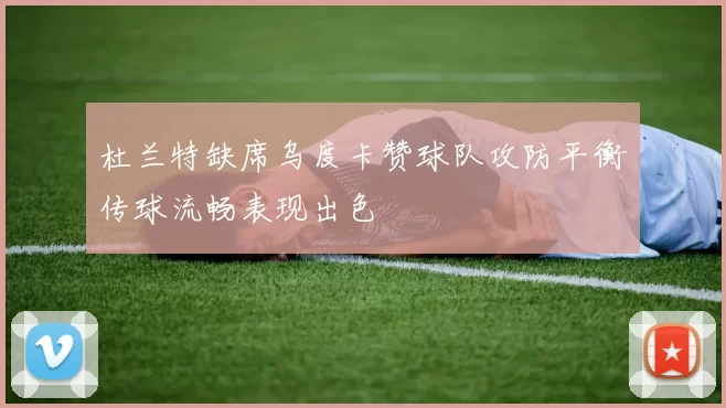 杜兰特缺席乌度卡赞球队攻防平衡传球流畅表现出色