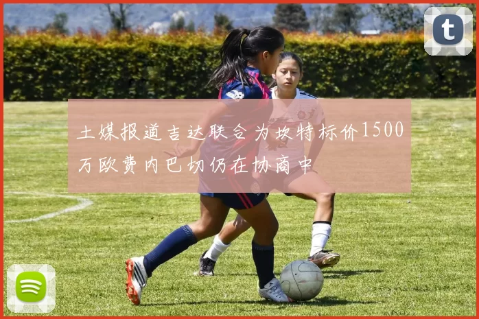土媒报道吉达联合为坎特标价1500万欧费内巴切仍在协商中