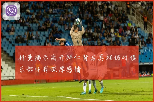 科曼揭示离开拜仁背后真相仍对俱乐部怀有深厚感情