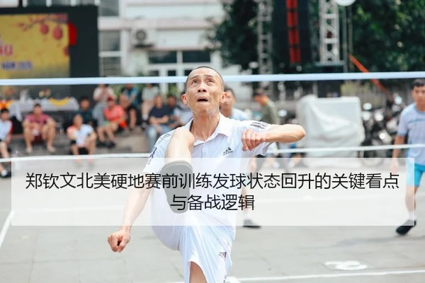 郑钦文北美硬地赛前训练发球状态回升的关键看点与备战逻辑